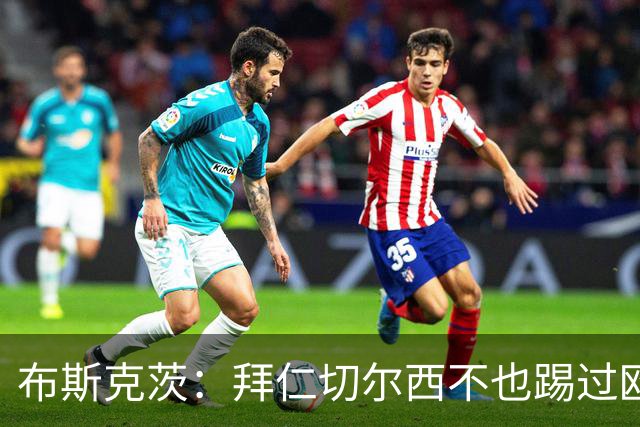 布斯克茨：拜仁切尔西不也踢过欧联杯？巴萨要夺冠
