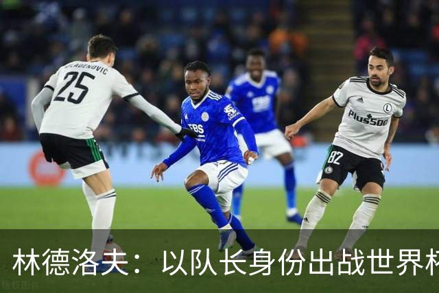 林德洛夫：以队长身份出战世界杯很自豪 希望能战胜老队友汉尼拔